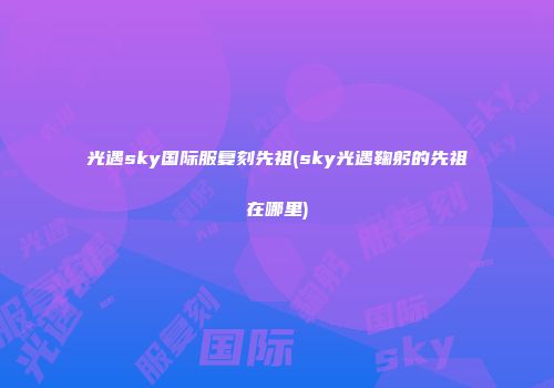 光遇sky国际服复刻先祖(sky光遇鞠躬的先祖在哪里)