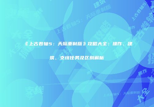 《上古卷轴5：天际重制版》攻略大全：操作、建筑、支线任务及区别解析