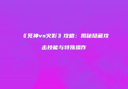 《死神vs火影》攻略：揭秘隐藏攻击技能与特殊操作
