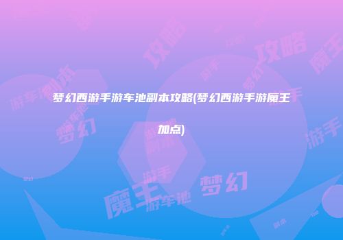 梦幻西游手游车池副本攻略(梦幻西游手游魔王加点)
