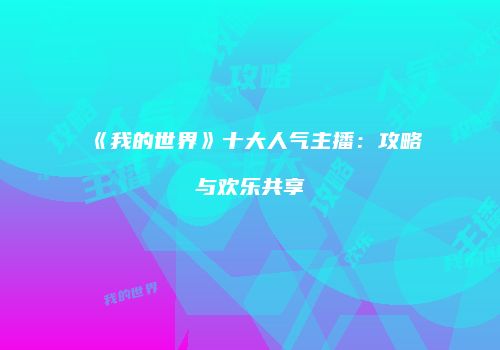 《我的世界》十大人气主播：攻略与欢乐共享