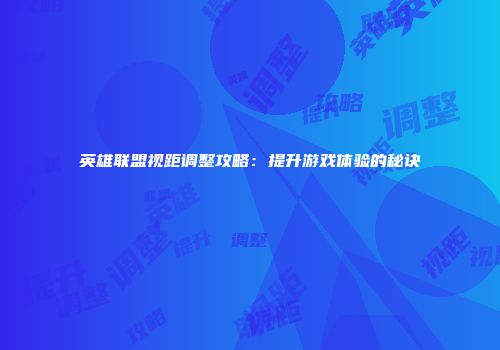 英雄联盟视距调整攻略：提升游戏体验的秘诀