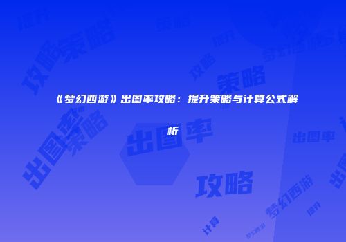 《梦幻西游》出图率攻略：提升策略与计算公式解析