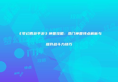 《梦幻西游手游》神兽攻略：热门神兽特点解析与提升战斗力技巧