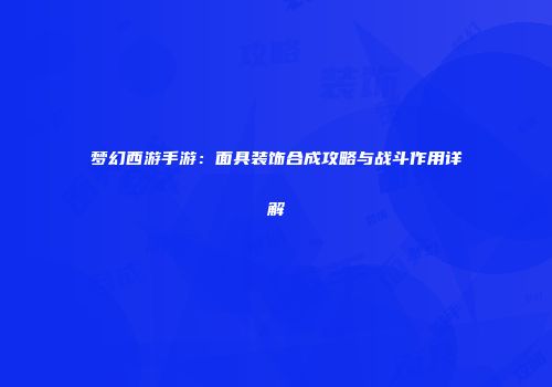 梦幻西游手游：面具装饰合成攻略与战斗作用详解