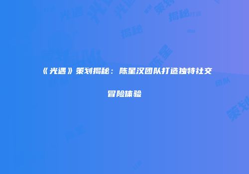 《光遇》策划揭秘：陈星汉团队打造独特社交冒险体验