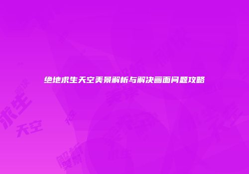 绝地求生天空美景解析与解决画面问题攻略