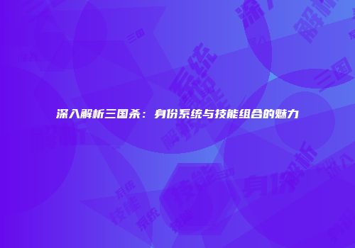深入解析三国杀：身份系统与技能组合的魅力