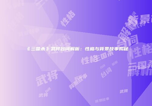 《三国杀》武将台词解析：性格与背景故事揭秘