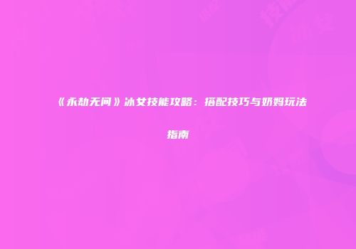 《永劫无间》冰女技能攻略：搭配技巧与奶妈玩法指南