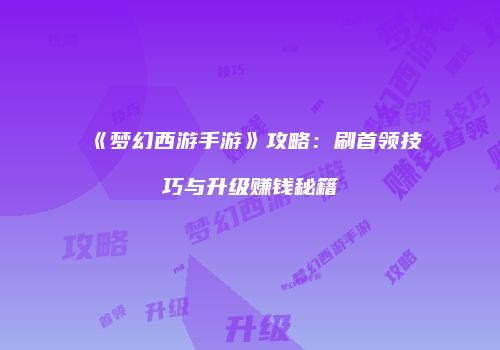 《梦幻西游手游》攻略：刷首领技巧与升级赚钱秘籍