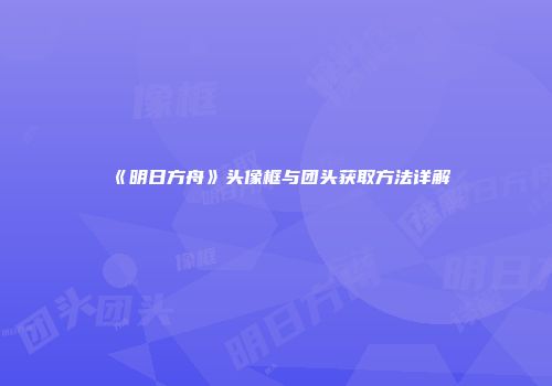《明日方舟》头像框与团头获取方法详解