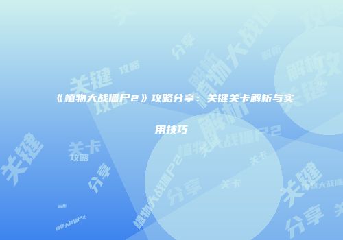 《植物大战僵尸2》攻略分享：关键关卡解析与实用技巧
