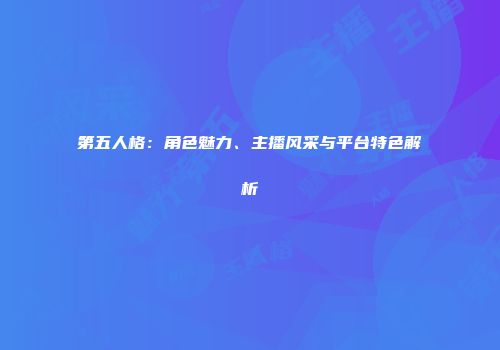 第五人格：角色魅力、主播风采与平台特色解析
