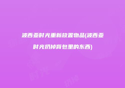波西亚时光重新放置物品(波西亚时光扔掉背包里的东西)