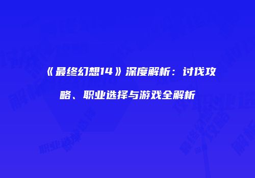 《最终幻想14》深度解析：讨伐攻略、职业选择与游戏全解析