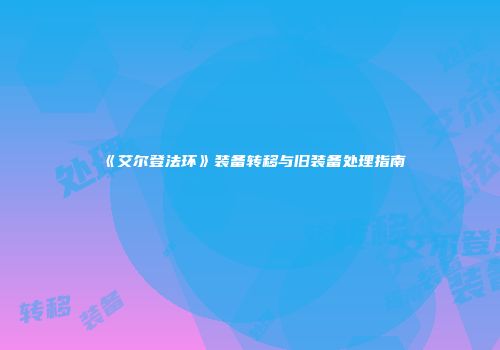 《艾尔登法环》装备转移与旧装备处理指南