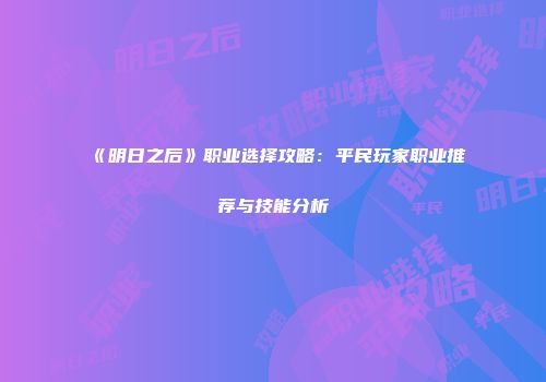 《明日之后》职业选择攻略：平民玩家职业推荐与技能分析