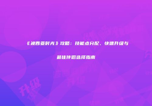 《波西亚时光》攻略：技能点分配、快速升级与最佳伴侣选择指南