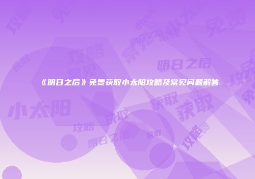 《明日之后》免费获取小太阳攻略及常见问题解答