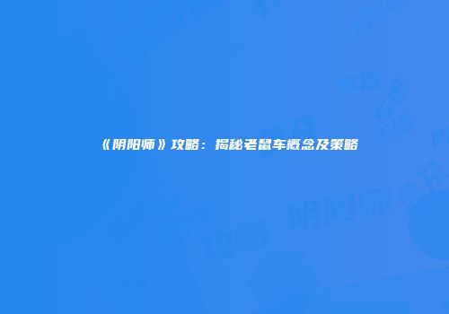 《阴阳师》攻略：揭秘老鼠车概念及策略