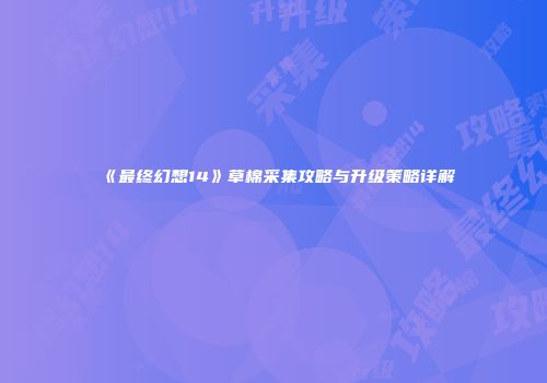 《最终幻想14》草棉采集攻略与升级策略详解