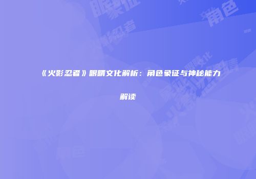 《火影忍者》眼睛文化解析：角色象征与神秘能力解读