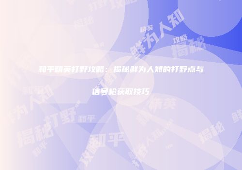 和平精英打野攻略：揭秘鲜为人知的打野点与信号枪获取技巧