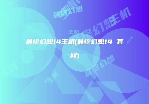 最终幻想14主机(最终幻想14 官网)