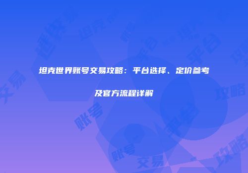 坦克世界账号交易攻略：平台选择、定价参考及官方流程详解