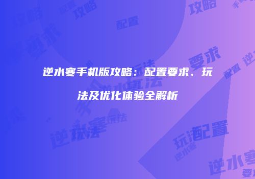 逆水寒手机版攻略：配置要求、玩法及优化体验全解析
