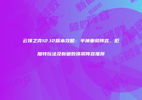 云顶之弈12.12版本攻略：半神重骑阵容、厄加特玩法及新破败铁骑阵容推荐