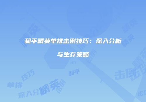 和平精英单排击倒技巧：深入分析与生存策略