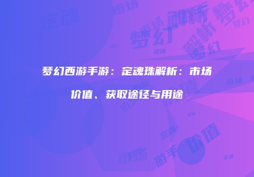 梦幻西游手游：定魂珠解析：市场价值、获取途径与用途