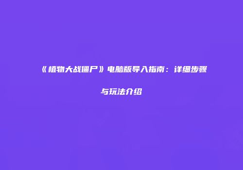 《植物大战僵尸》电脑版导入指南：详细步骤与玩法介绍