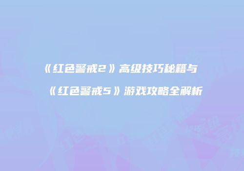 《红色警戒2》高级技巧秘籍与《红色警戒5》游戏攻略全解析