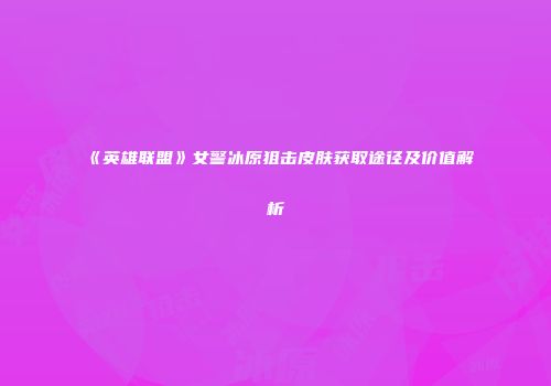 《英雄联盟》女警冰原狙击皮肤获取途径及价值解析