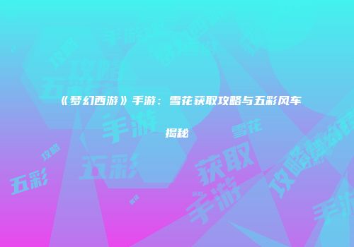 《梦幻西游》手游：雪花获取攻略与五彩风车揭秘