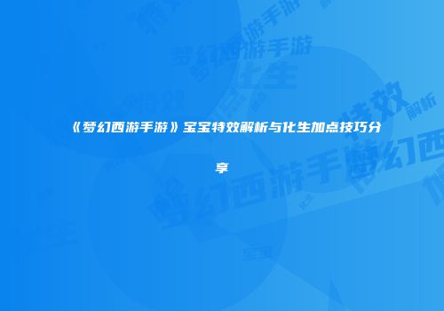 《梦幻西游手游》宝宝特效解析与化生加点技巧分享
