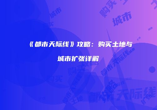 《都市天际线》攻略：购买土地与城市扩张详解