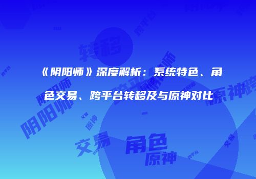 《阴阳师》深度解析：系统特色、角色交易、跨平台转移及与原神对比