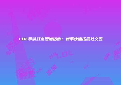LOL手游好友添加指南：新手快速拓展社交圈