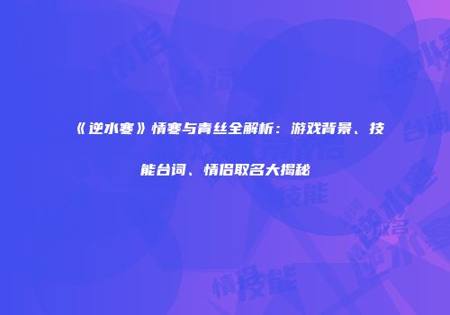 《逆水寒》情寒与青丝全解析：游戏背景、技能台词、情侣取名大揭秘