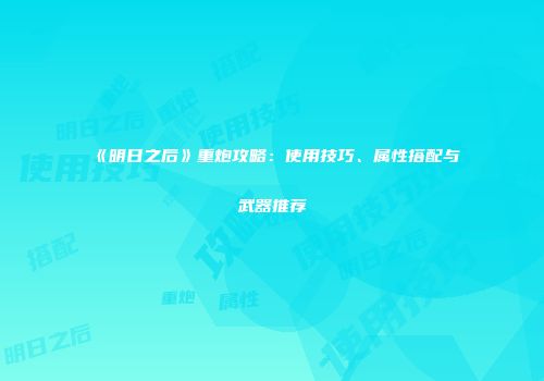 《明日之后》重炮攻略：使用技巧、属性搭配与武器推荐