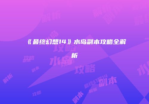 《最终幻想14》水岛副本攻略全解析