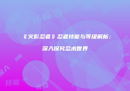 《火影忍者》忍者技能与等级解析：深入探究忍术世界