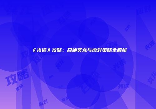 《光遇》攻略：召唤冥龙与应对策略全解析