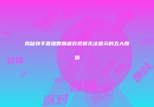 揭秘快手直播香肠派对视频无法显示的五大原因
