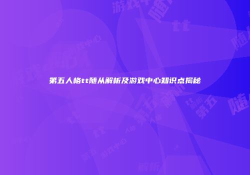 第五人格tt随从解析及游戏中心知识点揭秘