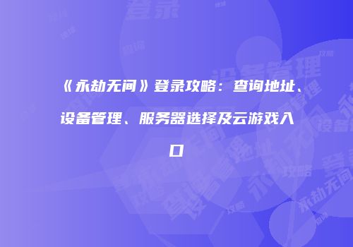 《永劫无间》登录攻略：查询地址、设备管理、服务器选择及云游戏入口